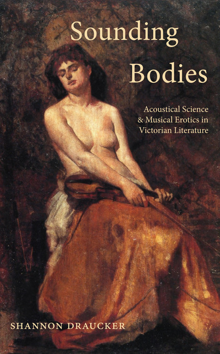 Sounding Bodies Acoustical Science And Musical Erotics In Victorian Literature Shannon Draucker