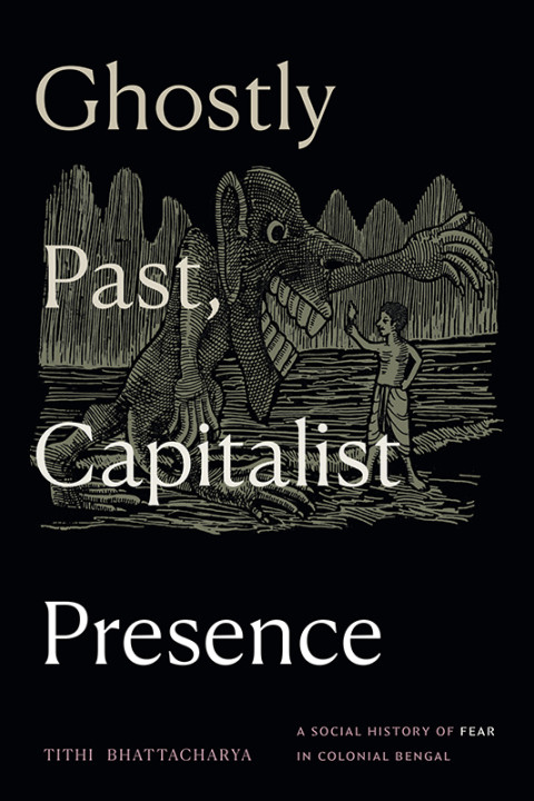Ghostly Past Capitalist Presence A Social History Of Fear In Colonial Bengal Tithi Bhattacharya