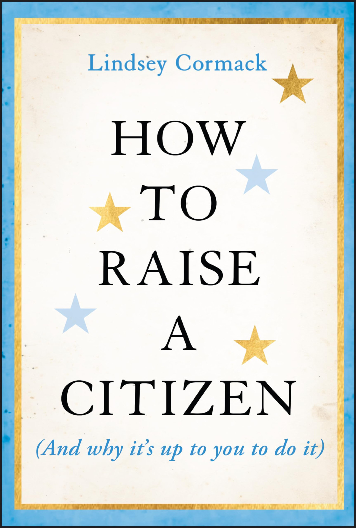 How To Raise A Citizen And Why Its Up To You To Do It 1st Edition Lindsey Cormack