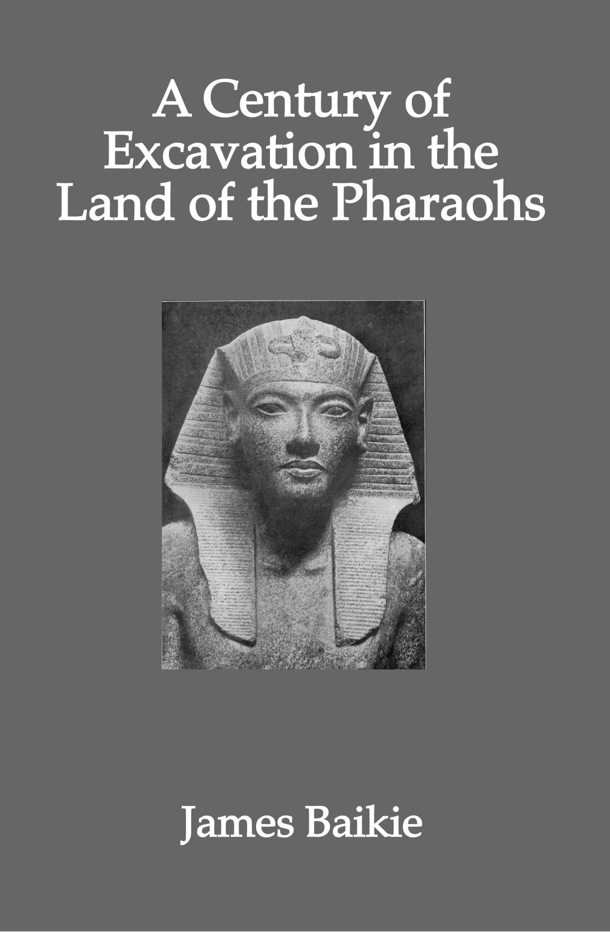 A Century Of Excavation In The Land Of The Pharaohs James Baikie