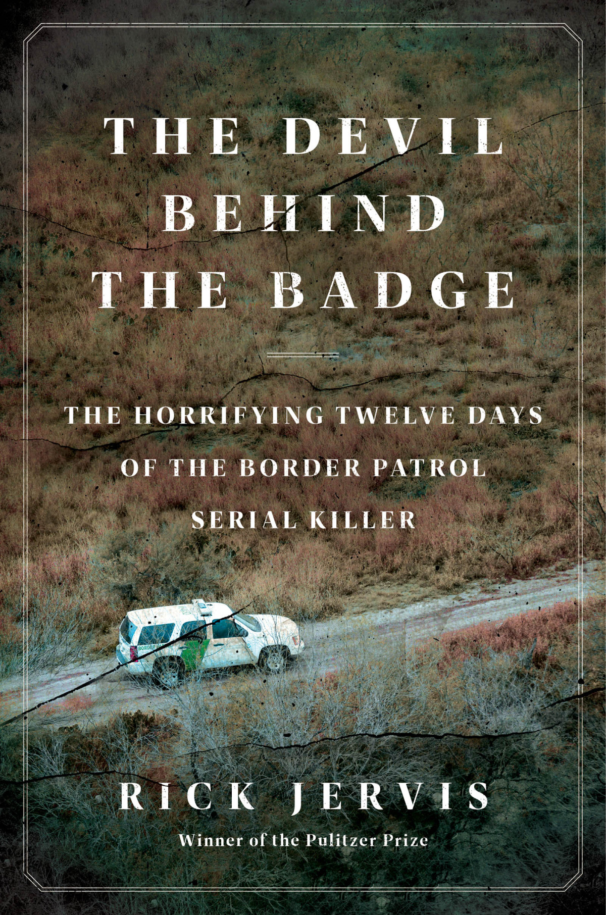 The Devil Behind The Badge The Horrifying Twelve Days Of The Border Patrol Serial Killer Rick Jervis