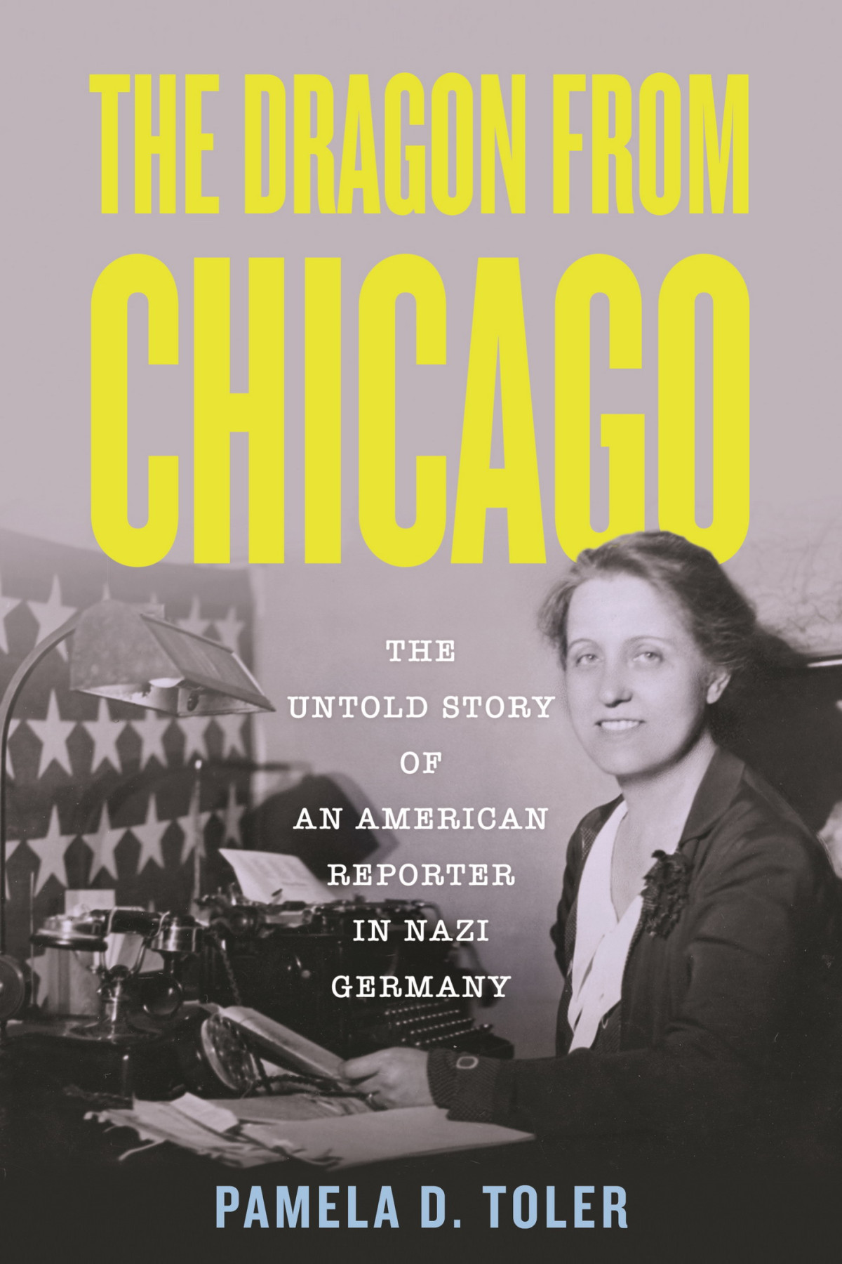 The Dragon From Chicago The Untold Story Of An American Reporter In Nazi Germany Pamela D Toler