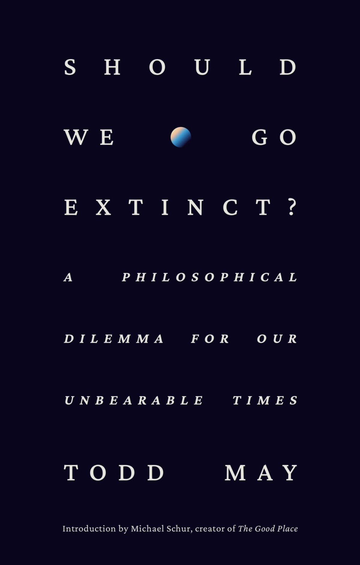 Should We Go Extinct A Philosophical Dilemma For Our Unbearable Times Todd May