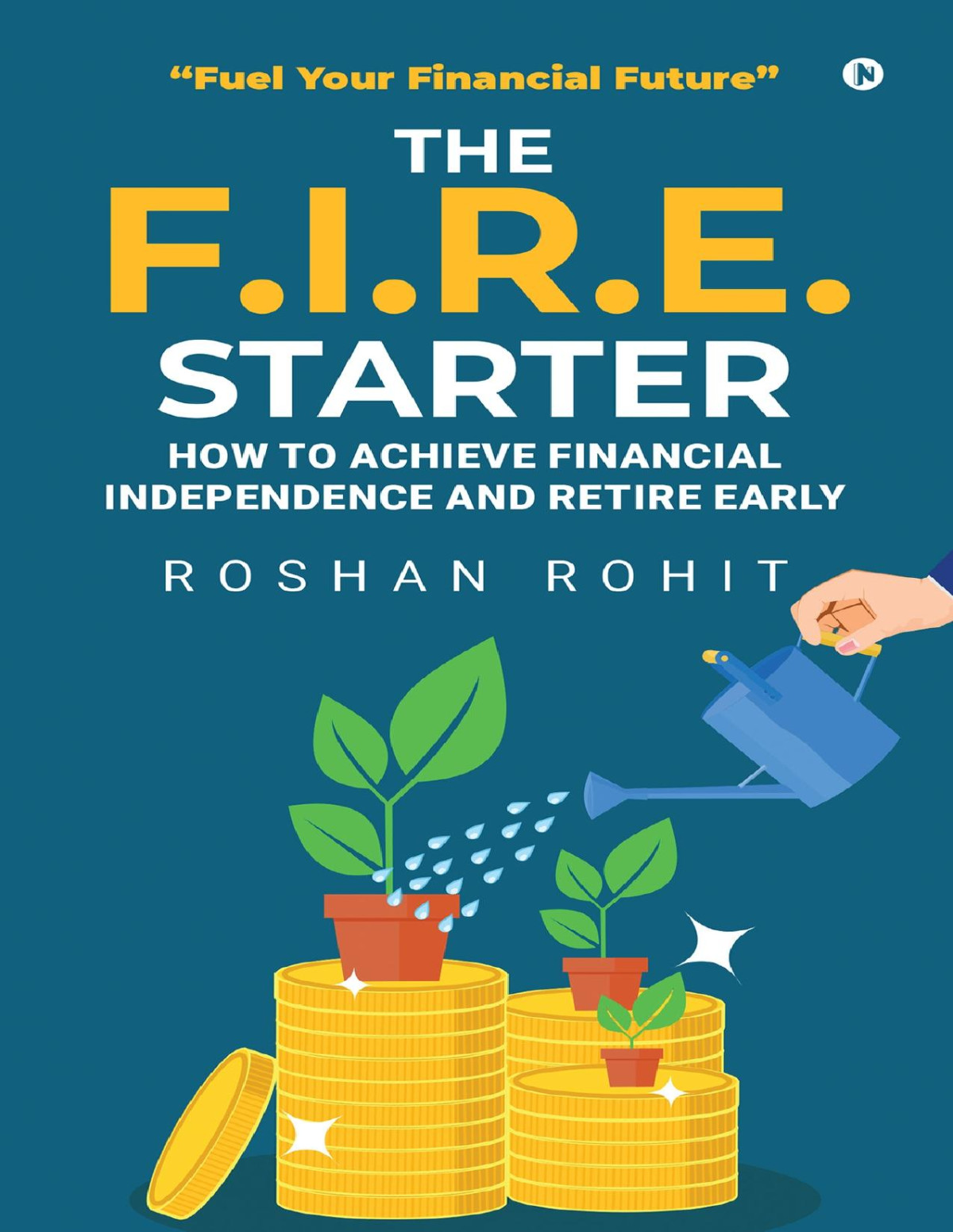The Fire Starter How To Achieve Financial Independence And Retire Early Fuel Your Financial Future Roshan Rohit