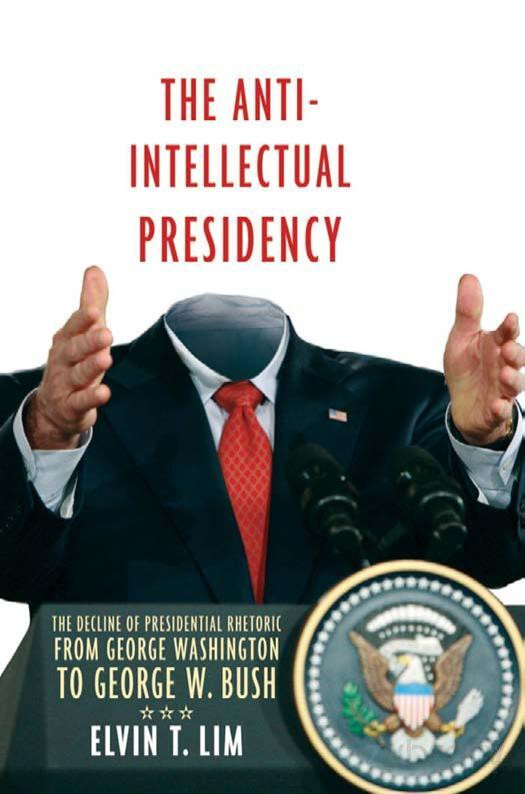 The Antiintellectual Presidency The Decline Of Presidential Rhetoric From George Washington To George W Bush 1st Edition Elvin T Lim