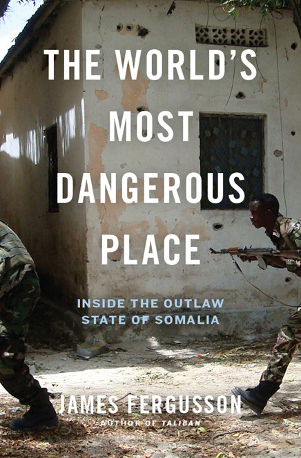 The Worlds Most Dangerous Place Inside The Outlaw State Of Somalia James Fergusson