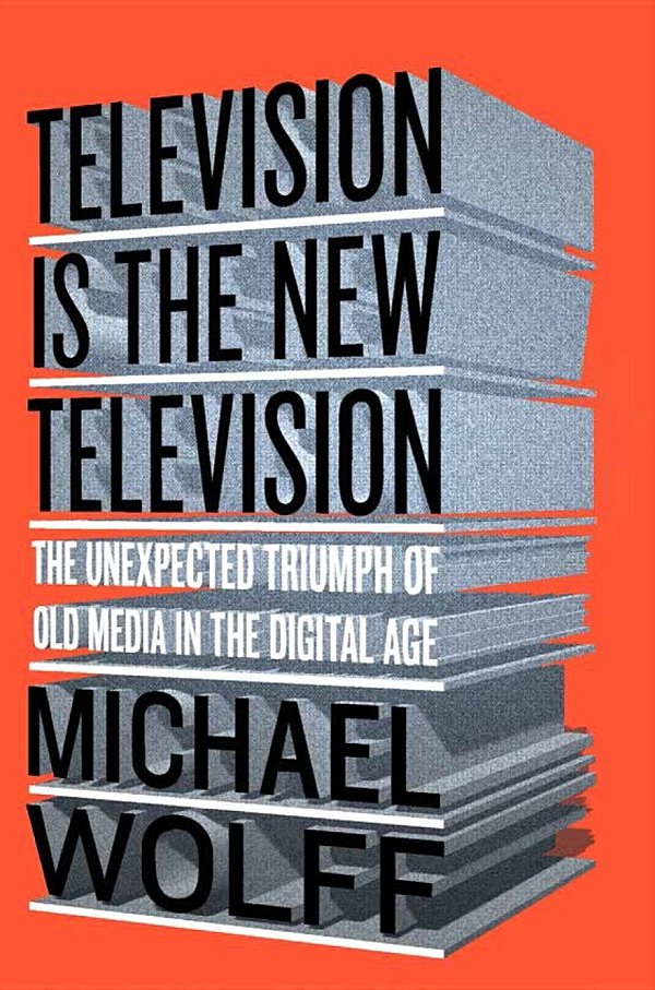 Television Is The New Television The Unexpected Triumph Of Old Media In The Digital Age Michael Wolff