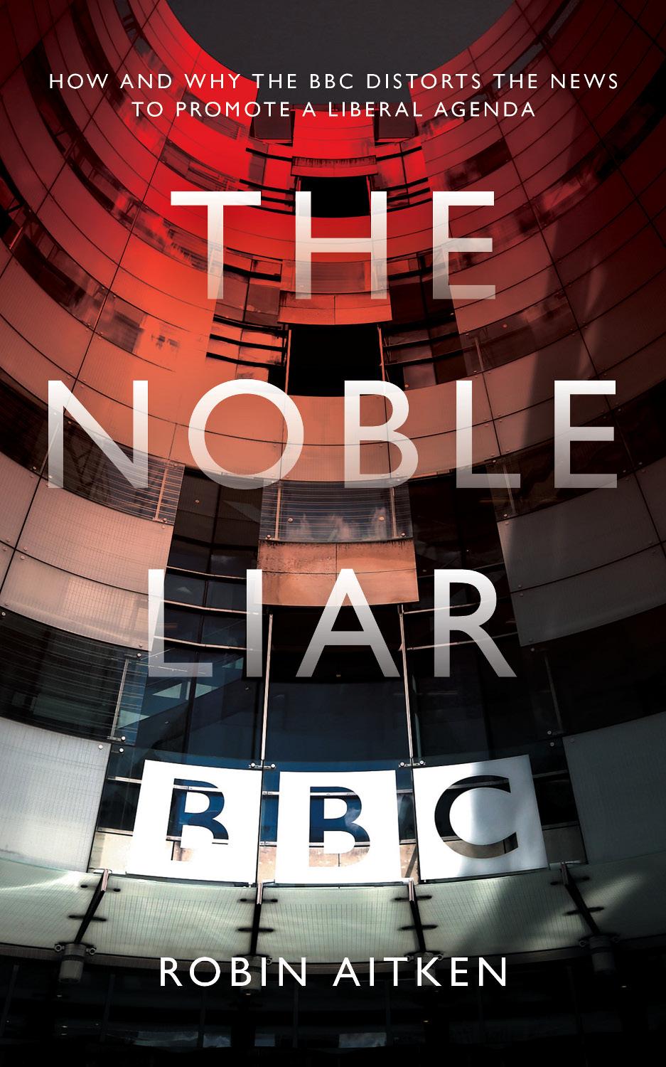 The Noble Liar How And Why The Bbc Distorts The News To Promote A Liberal Agenda Robin Aitken
