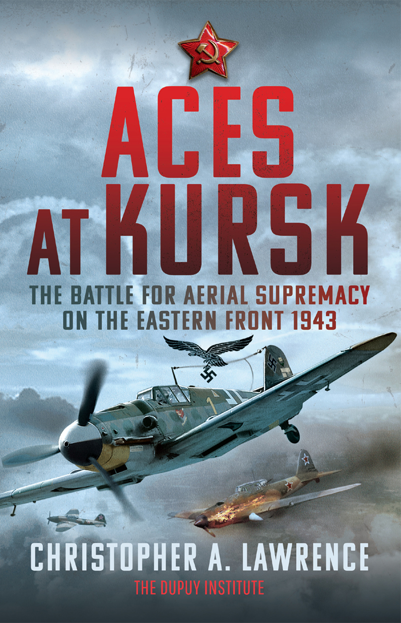 Aces At Kursk The Battle For Aerial Supremacy On The Eastern Front 1943 Christopher A Lawrence