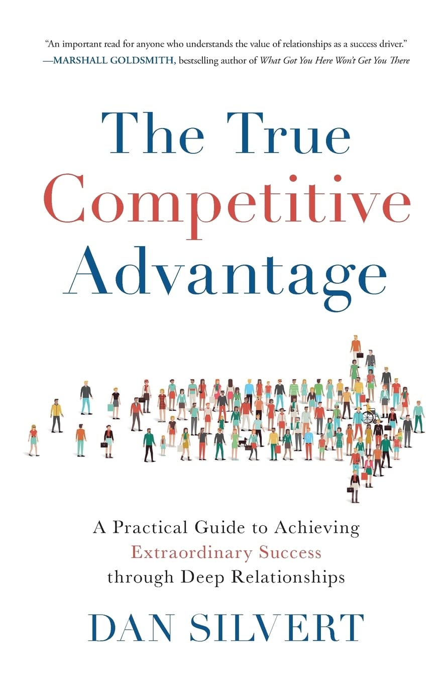 The True Competitive Advantage A Practical Guide To Achieving Extraordinary Success Through Deep Relationships Dan Silvert