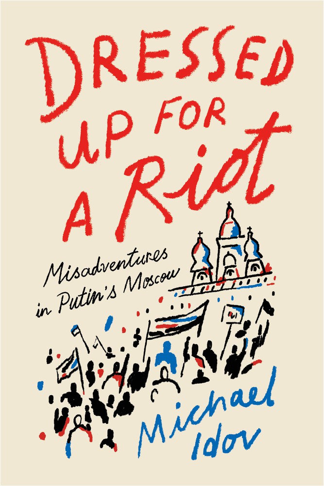 Dressed Up For A Riot Misadventures In Putins Moscow Michael Idov