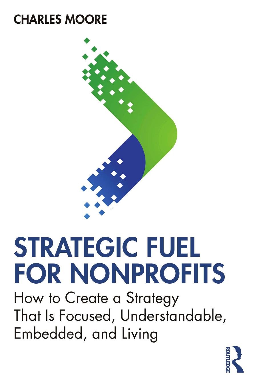 Strategic Fuel For Nonprofits How To Create A Strategy That Is Focused Understandable Embedded And Living First Edition Charles Moore