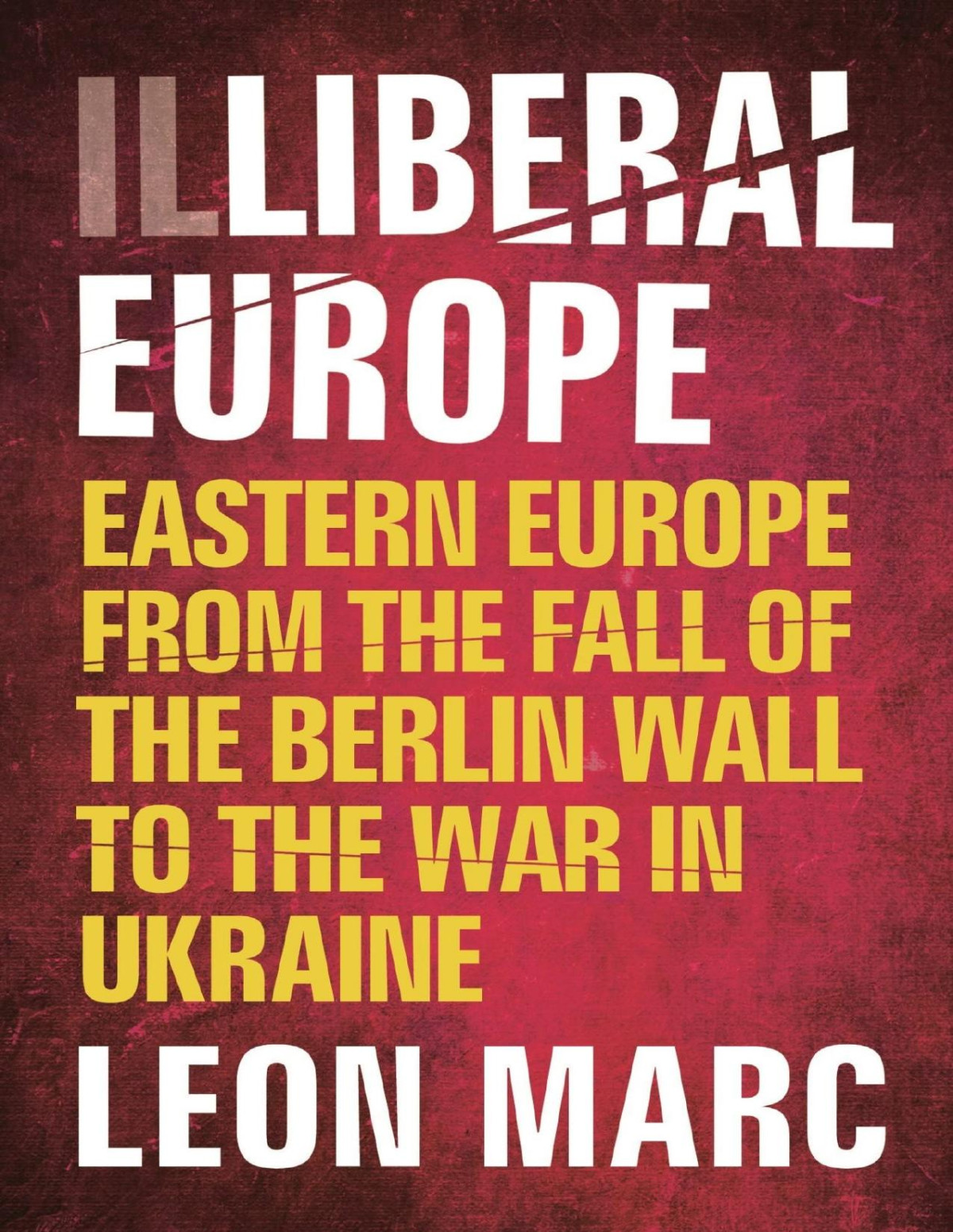 Illiberal Europe Eastern Europe From The Fall Of The Berlin Wall To The War In Ukraine Leon Marc