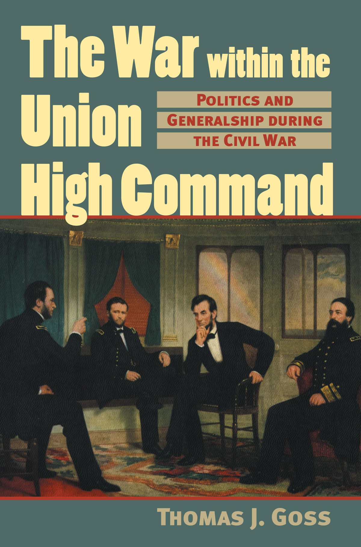 The War Within The Union High Command Politics And Generalship During The Civil War Thomas J Goss