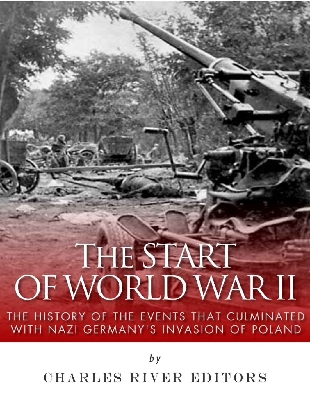 The Start Of World War Ii The History Of The Events That Culminated With Nazi Germanys Invasion Of Poland Charles River Editors