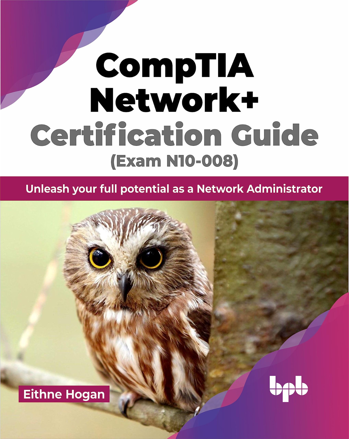 Comptia Network Certification Guide Exam N10008 Unleash Your Full Potential As A Network Administrator 1st Edition Eithne Hogan
