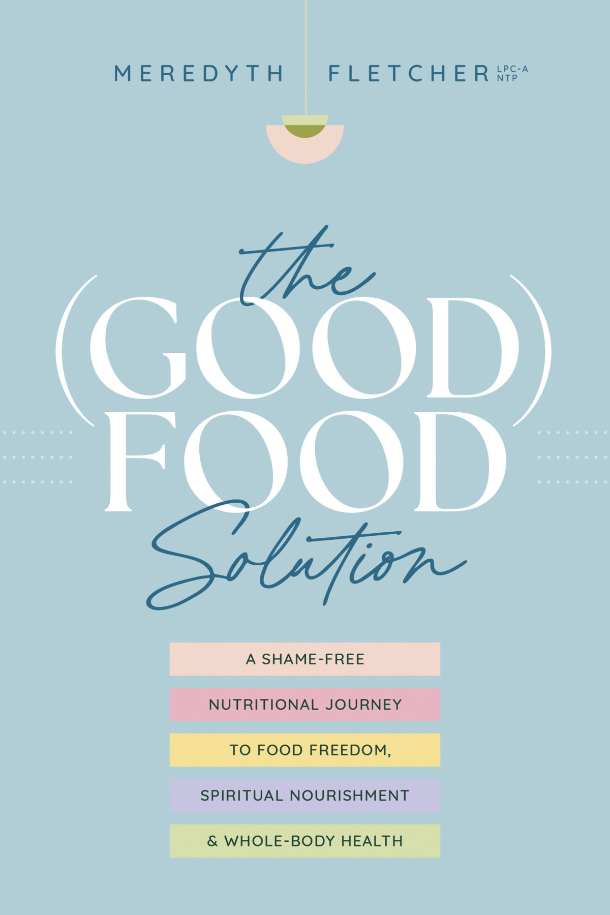 The Good Food Solution A Shamefree Nutritional Journey To Food Freedom Spiritual Nourishment And Wholebody Health Meredyth Fletcher