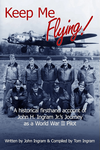 Keep Me Flying A Historical Firsthand Account Of John H Ingram Jrs Journey As A World War Ii Pilot John Ingram