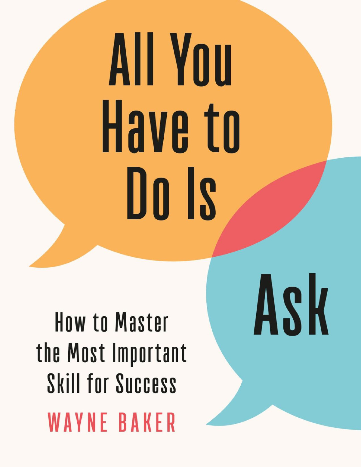 All You Have To Do Is Ask How To Master The Most Important Skill For Success Wayne Baker