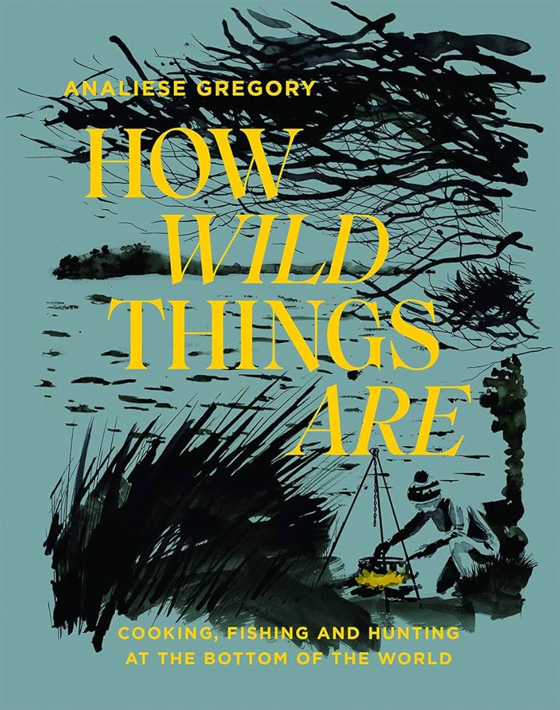 How Wild Things Are Cooking Fishing And Hunting At The Bottom Of The World Analiese Gregory
