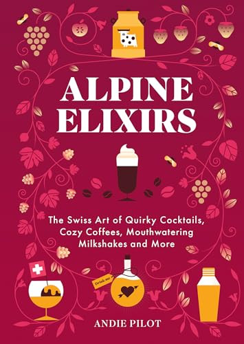 Alpine Elixirs The Swiss Art Of Quirky Cocktails Cozy Coffees Mouthwatering Milkshakes And More 1st Edition Andie Pilot