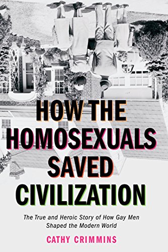 How The Homosexuals Saved Civilization The True And Heroic Story Of How Gay Men Shaped The Modern World Reprint Cathy Crimmins