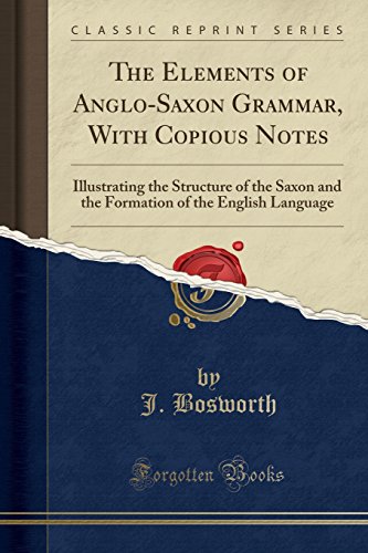 The Elements Of Anglosaxon Grammar With Copious Notes Illustrating The Structure Of The Saxon And The Formation Of The English Language Classic Reprint J Bosworth