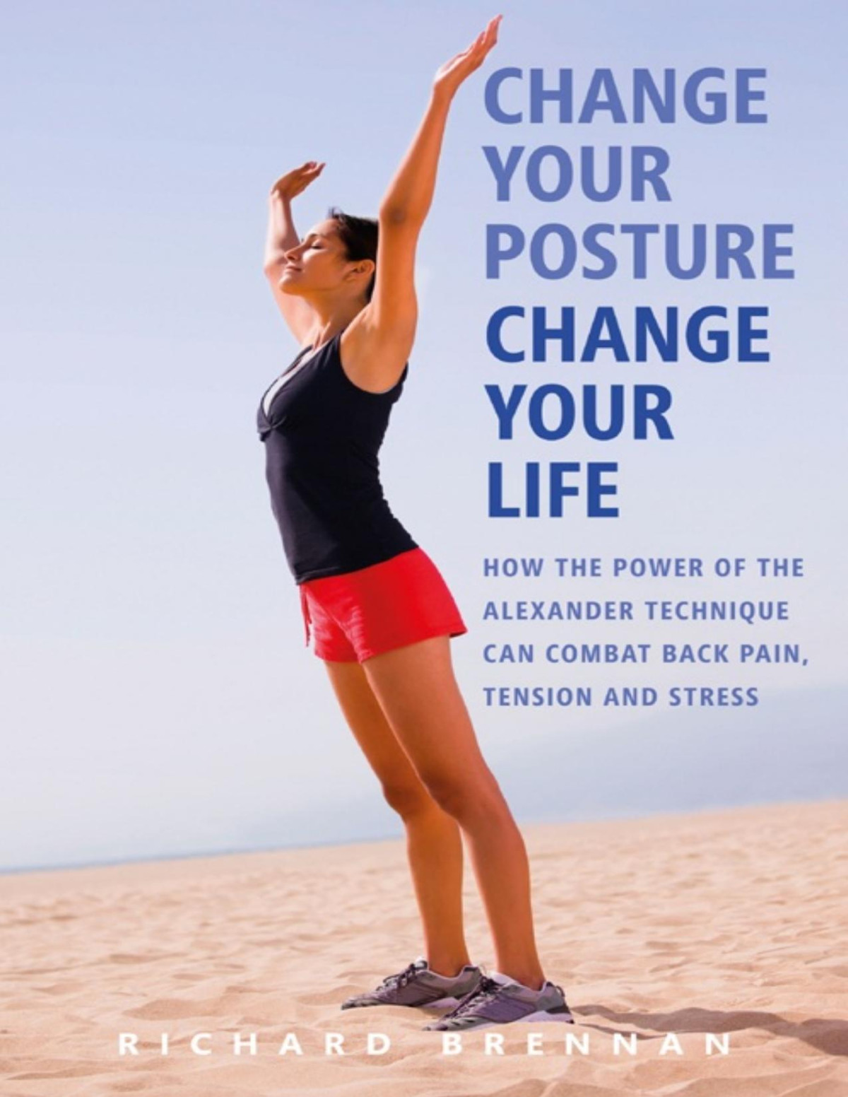 Change Your Posture Change Your Life How The Power Of The Alexander Technique Can Combat Back Pain Tension And Stress Richard Brennan