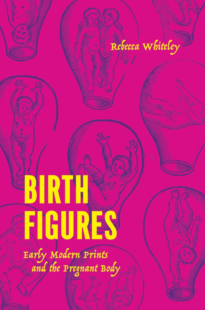 Birth Figures Early Modern Prints And The Pregnant Body Rebecca Whiteley