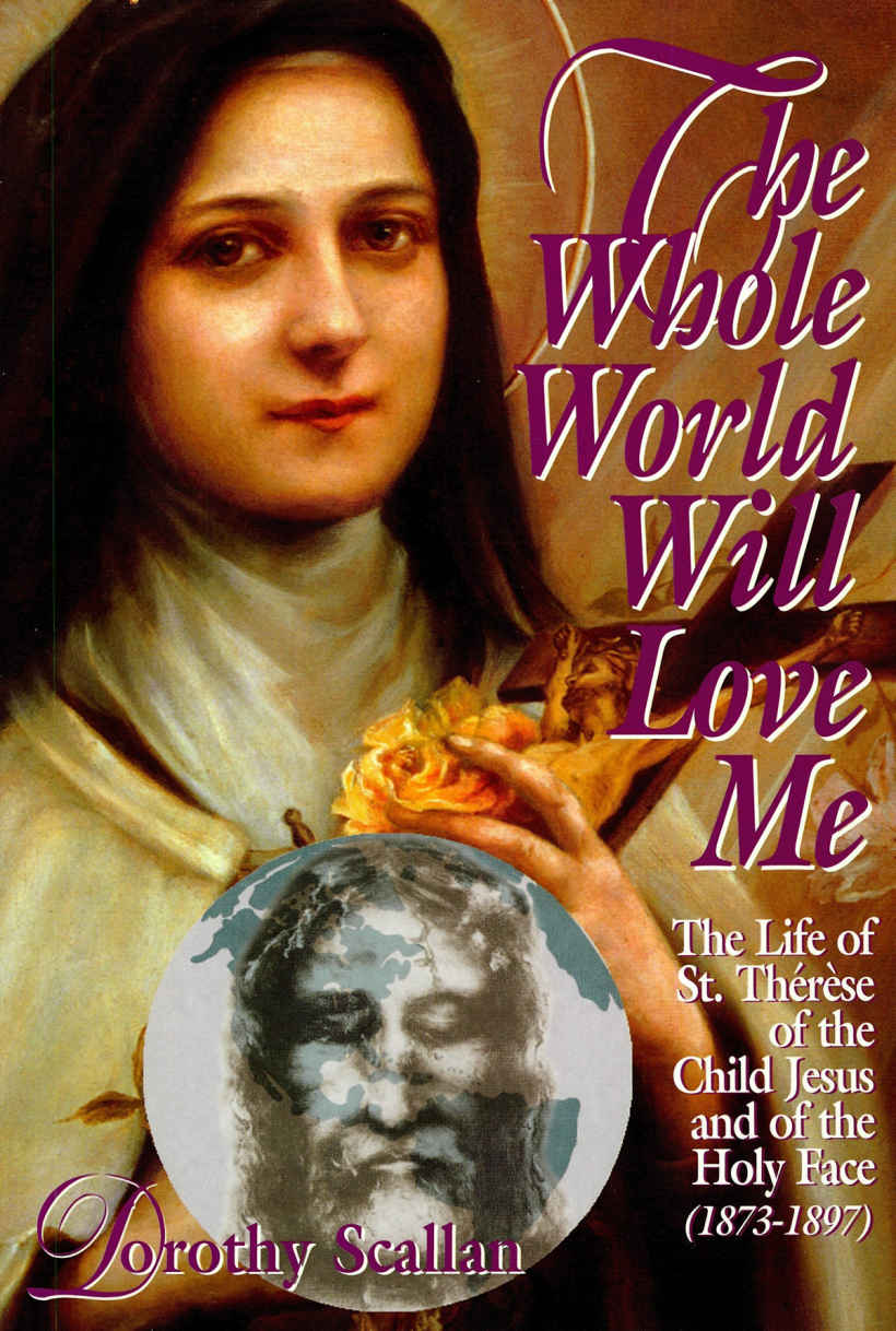 The Whole World Will Love Me The Life Of St Thrse Of The Child Jesus And Of The Holy Face 18731897 Dorothy Scallan
