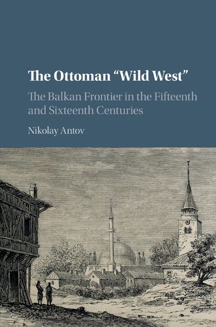 The Ottoman Wild West The Balkan Frontier In The Fifteenth And Sixteenth Centuries Nikolay Antov