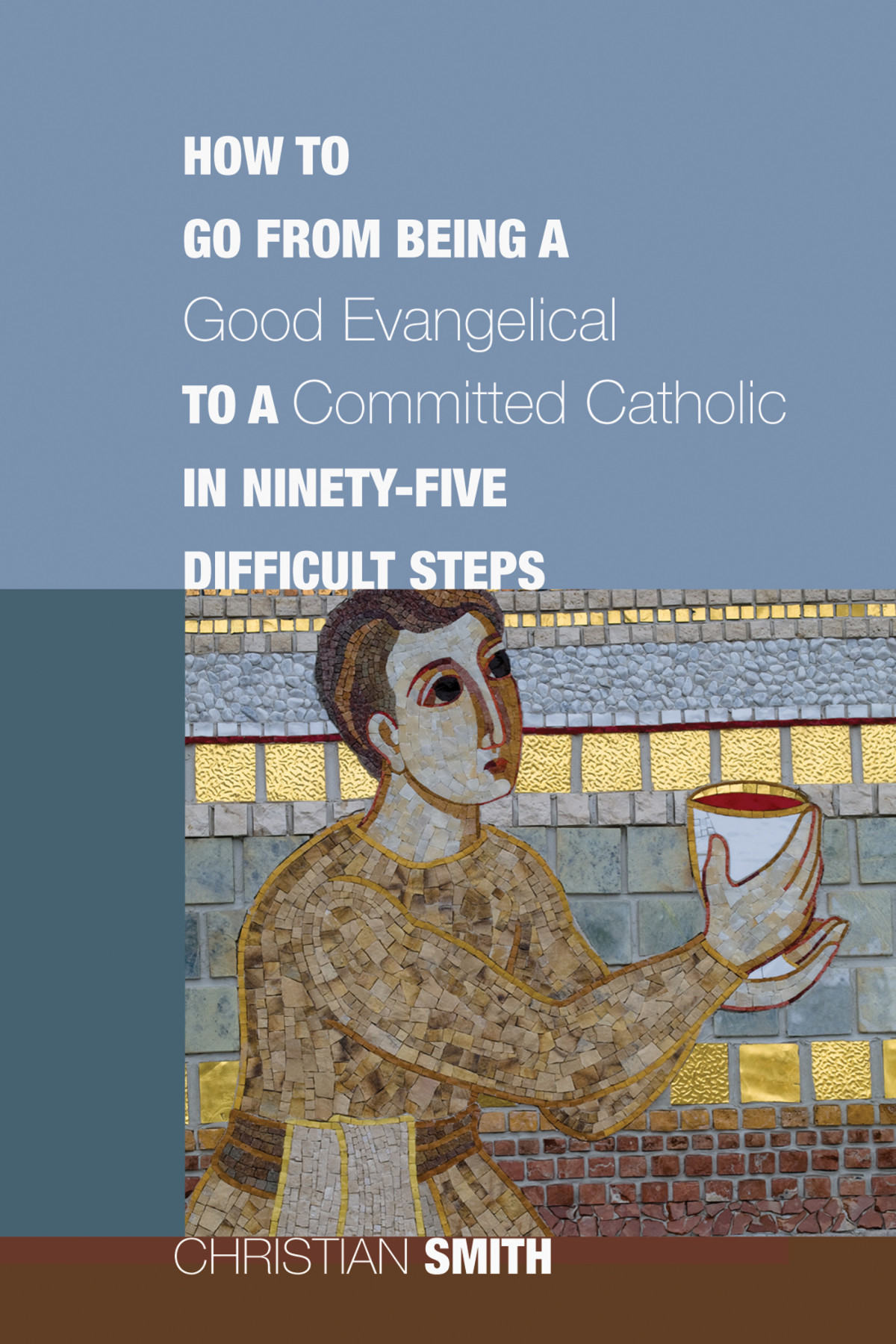How To Go From Being A Good Evangelical To A Committed Catholic In Ninetyfive Difficult Steps Christian Smith
