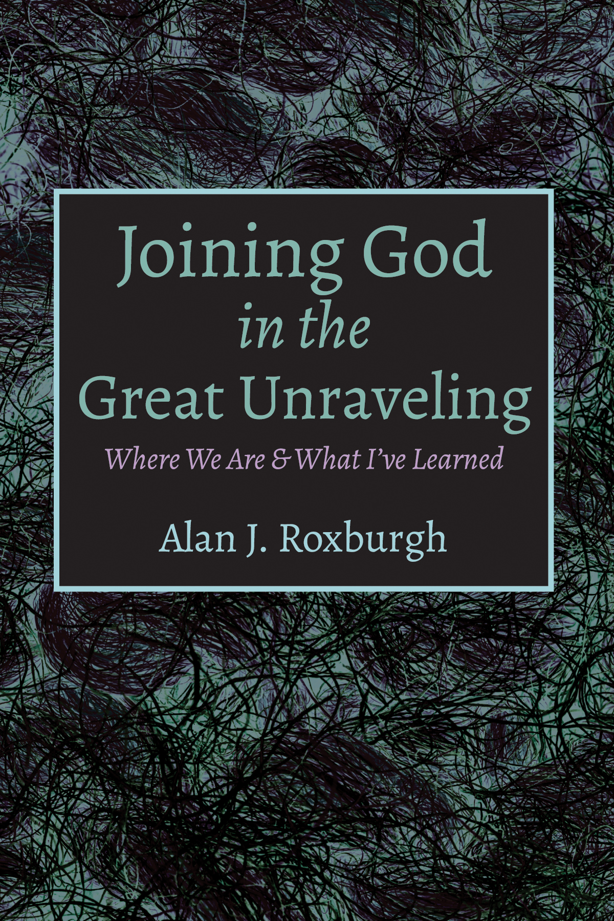Joining God In The Great Unraveling Alan J Roxburgh