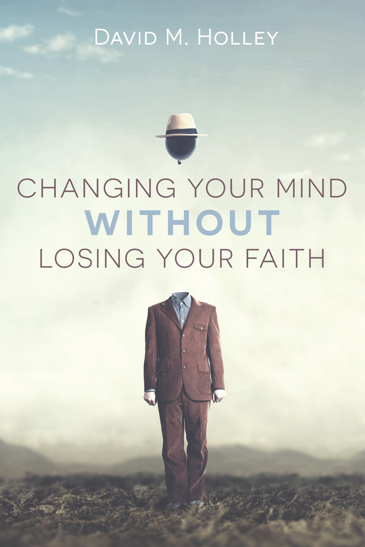 Changing Your Mind Without Losing Your Faith David M Holley