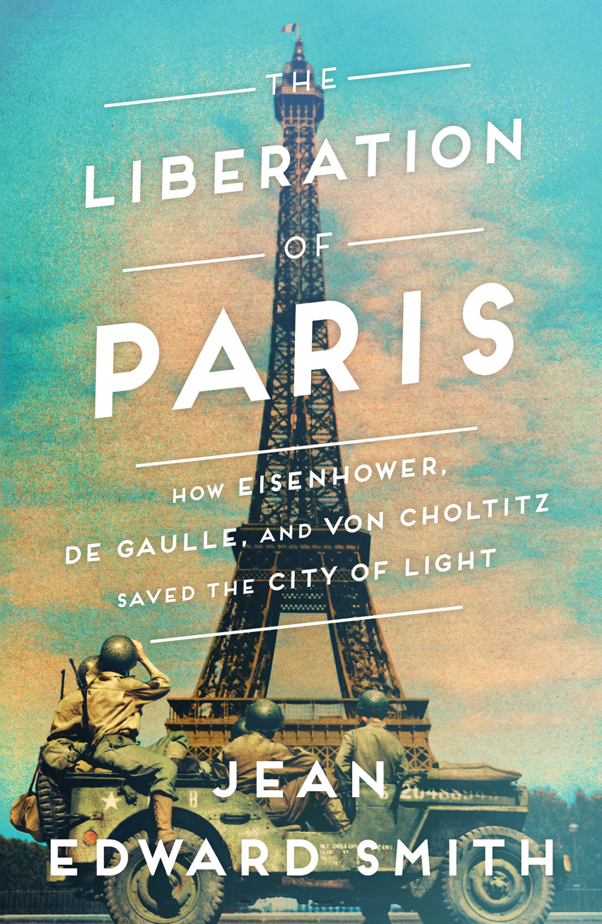 The Liberation Of Paris How Eisenhower De Gaulle And Von Choltitz Saved The City Of Light Jean Edward Smith