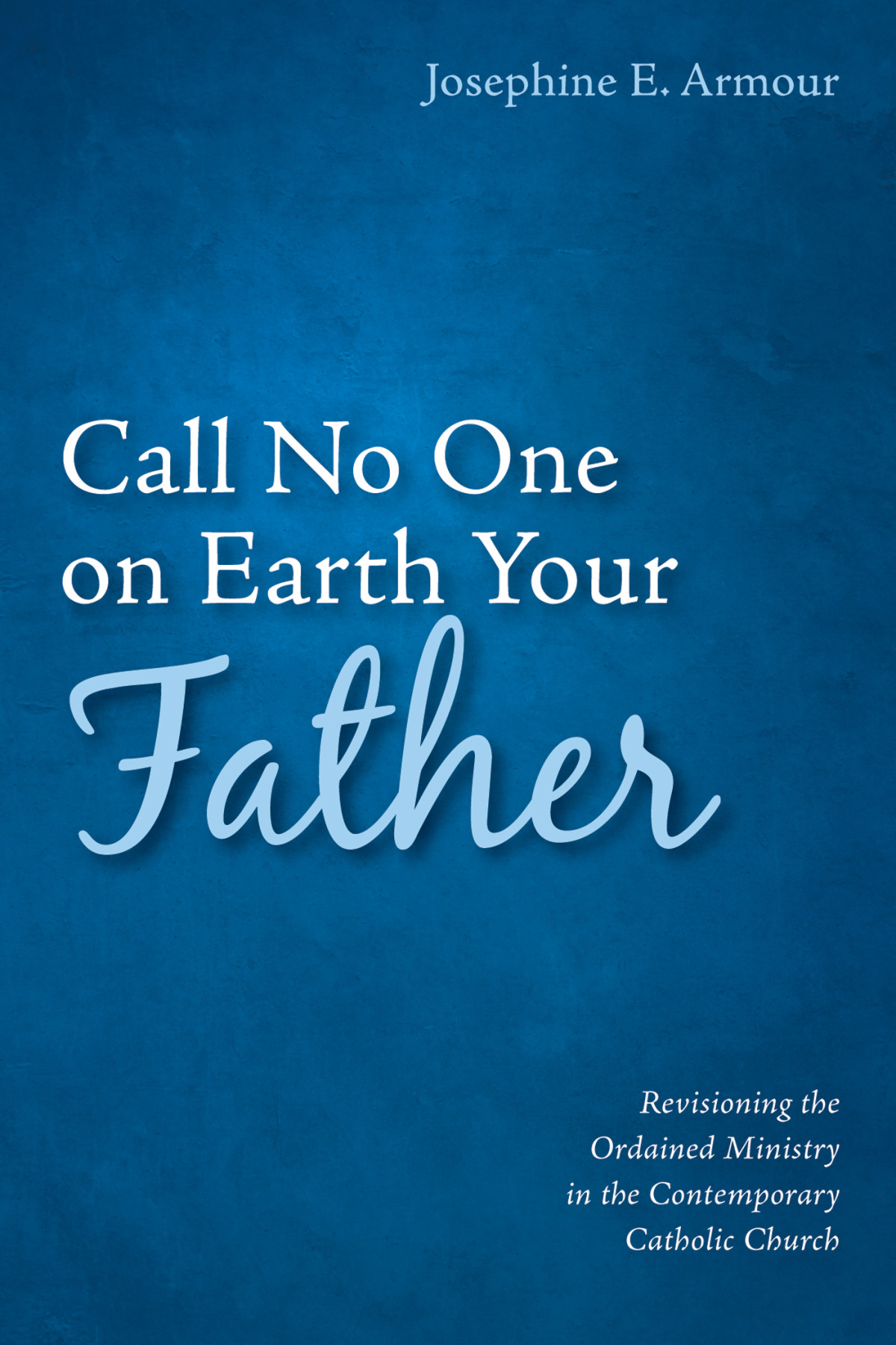 Call No One On Earth Your Father Josephine E Armour