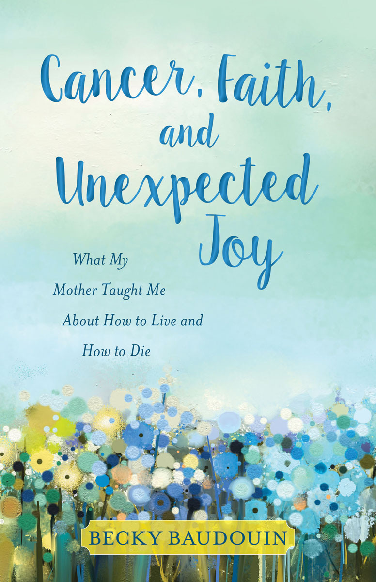 Cancer Faith And Unexpected Joy Becky Baudouin Ellen Schuknecht