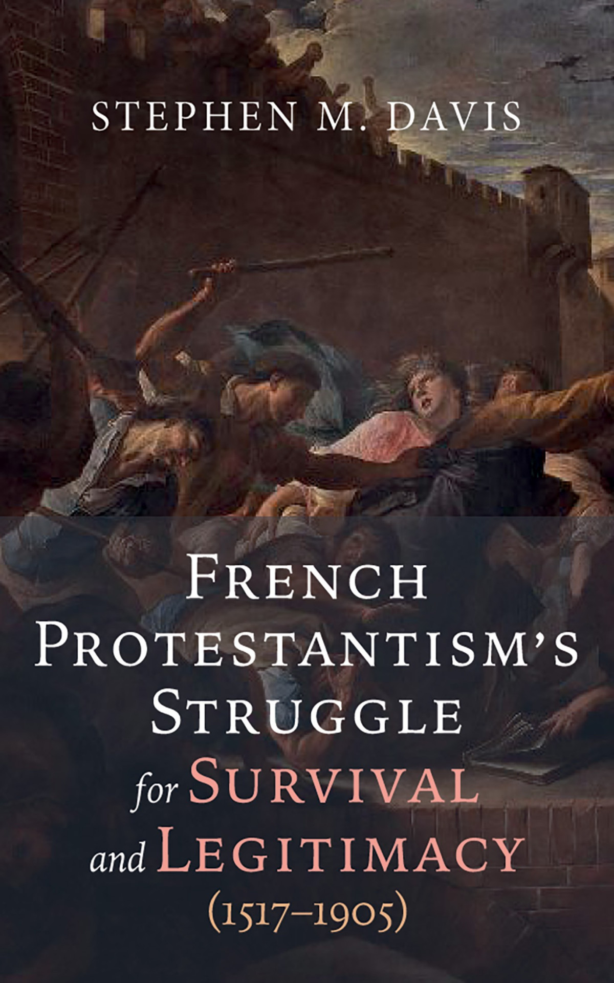 French Protestantisms Struggle For Survival And Legitimacy 15171905 Stephen M Davis