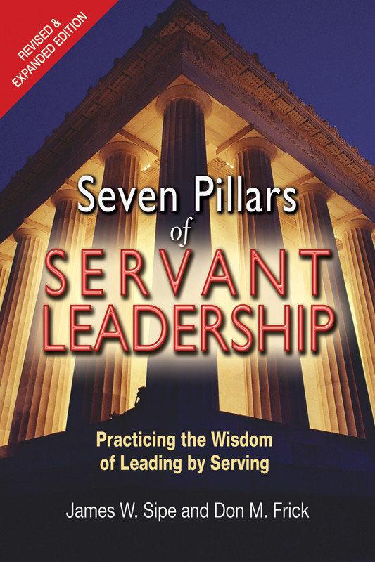 Seven Pillars Of Servant Leadership Practicing The Wisdom Of Leading By Serving Revised Expanded Edition James W Sipe