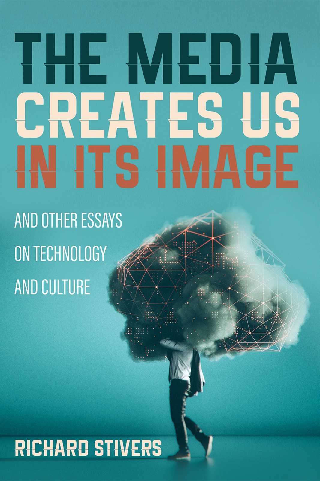 The Media Creates Us In Its Image And Other Essays On Technology And Culture Richard Stivers