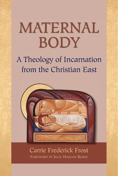 Maternal Body A Theology Of Incarnation From The Christian East Frost