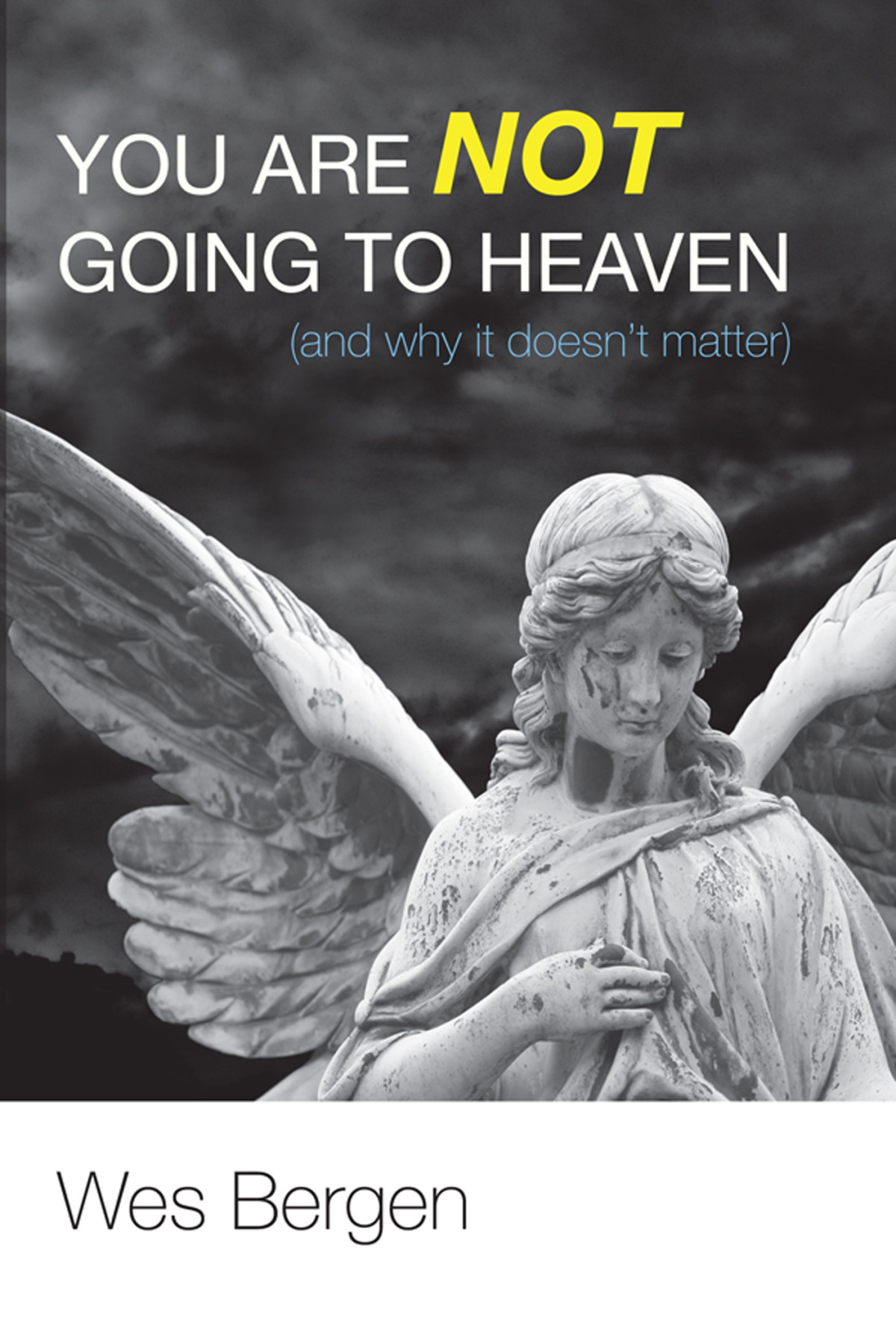 You Are Not Going To Heaven And Why It Doesnt Matter Wes Bergen
