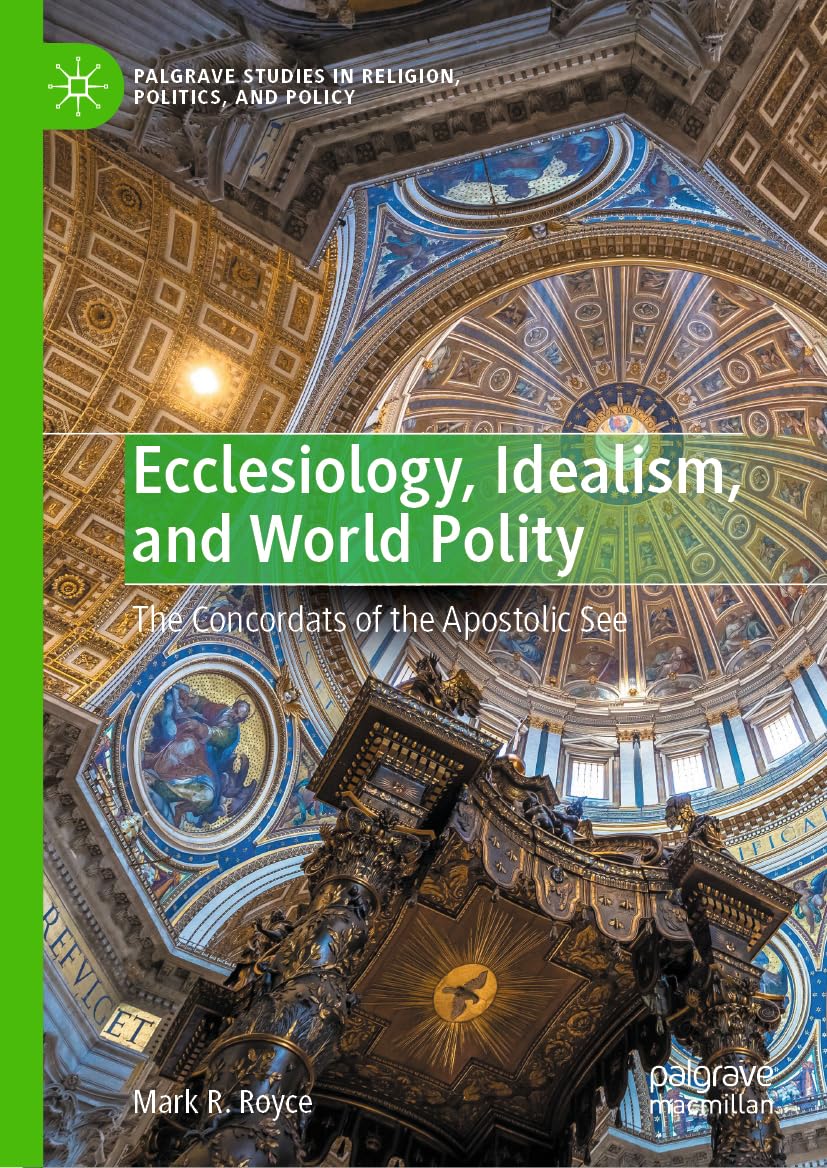 Ecclesiology Idealism And World Polity The Concordats Of The Apostolic See Palgrave Studies In Religion Politics And Policy 2024th Edition Mark R Royce