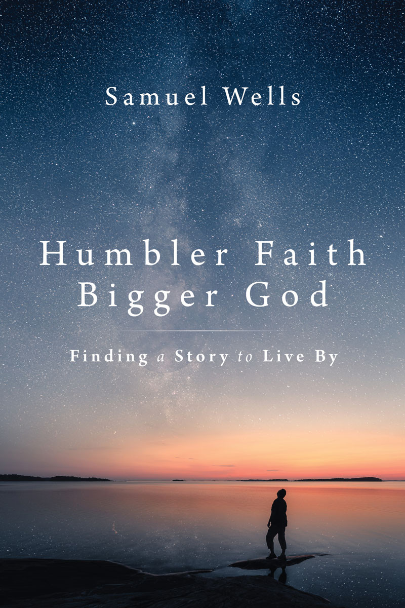 Humbler Faith Bigger God Finding A Story To Live By Samuel Wells