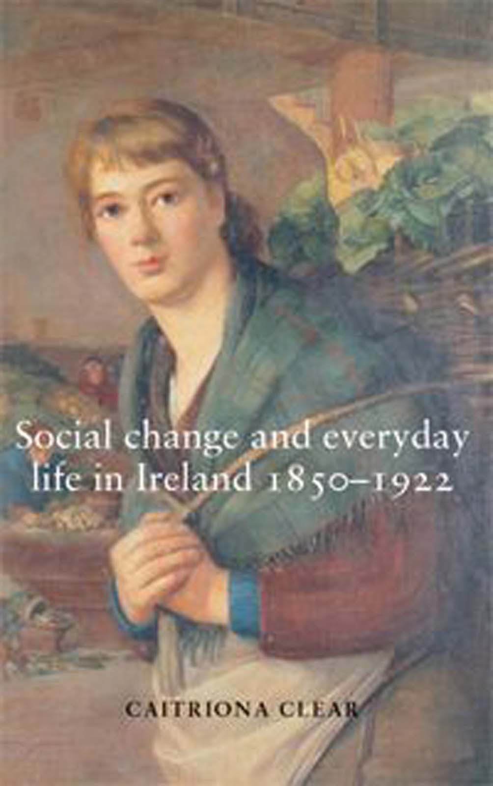 Social Change And Everyday Life In Ireland 18501922 Caitriona Clear