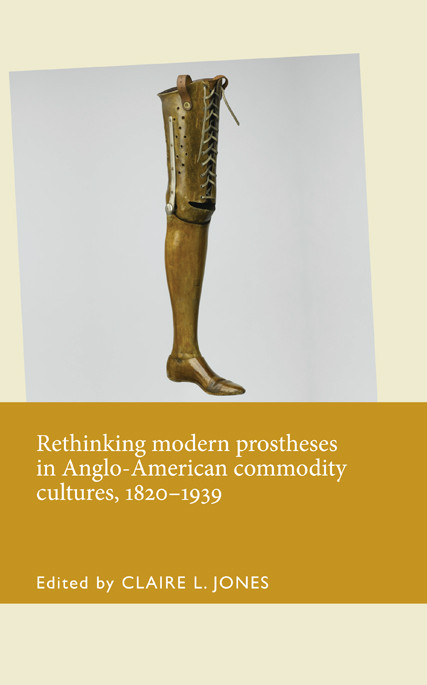 Rethinking Modern Prostheses In Angloamerican Commodity Cultures 18201939 Claire L Jones