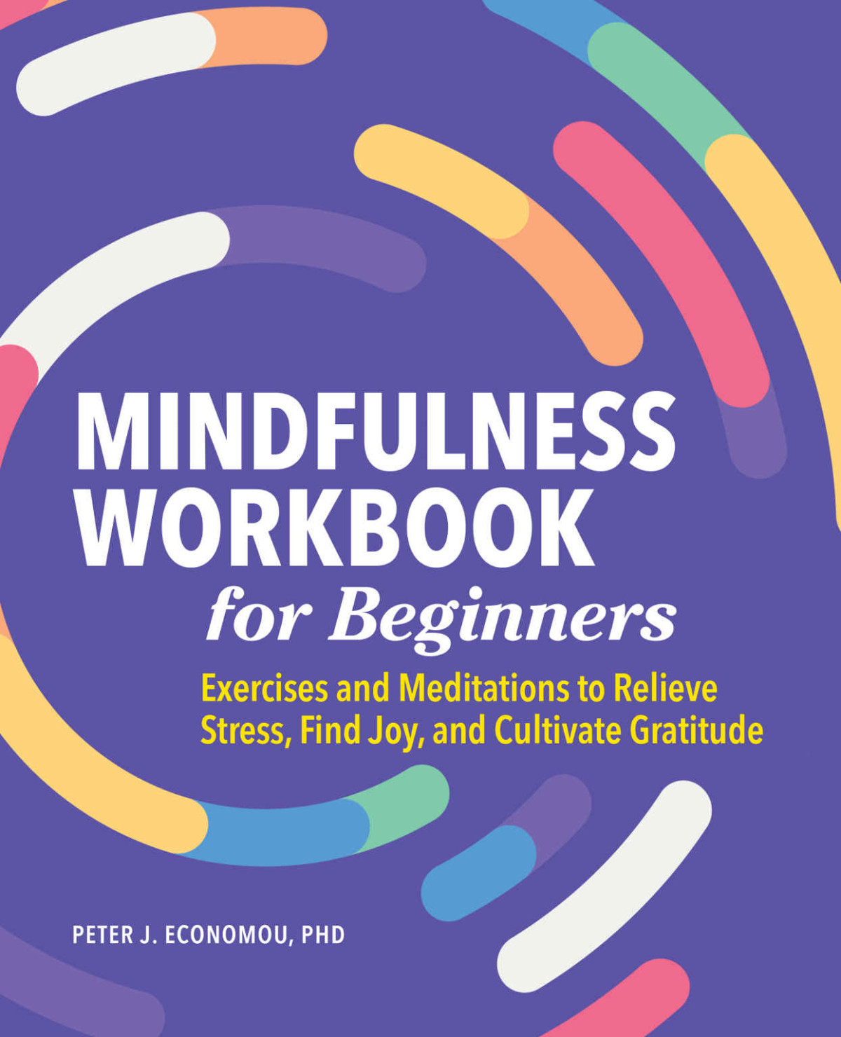 Mindfulness Workbook For Beginners Exercises And Meditations To Relieve Stress Find Joy And Cultivate Gratitude Peter J Economou Phd Abpp