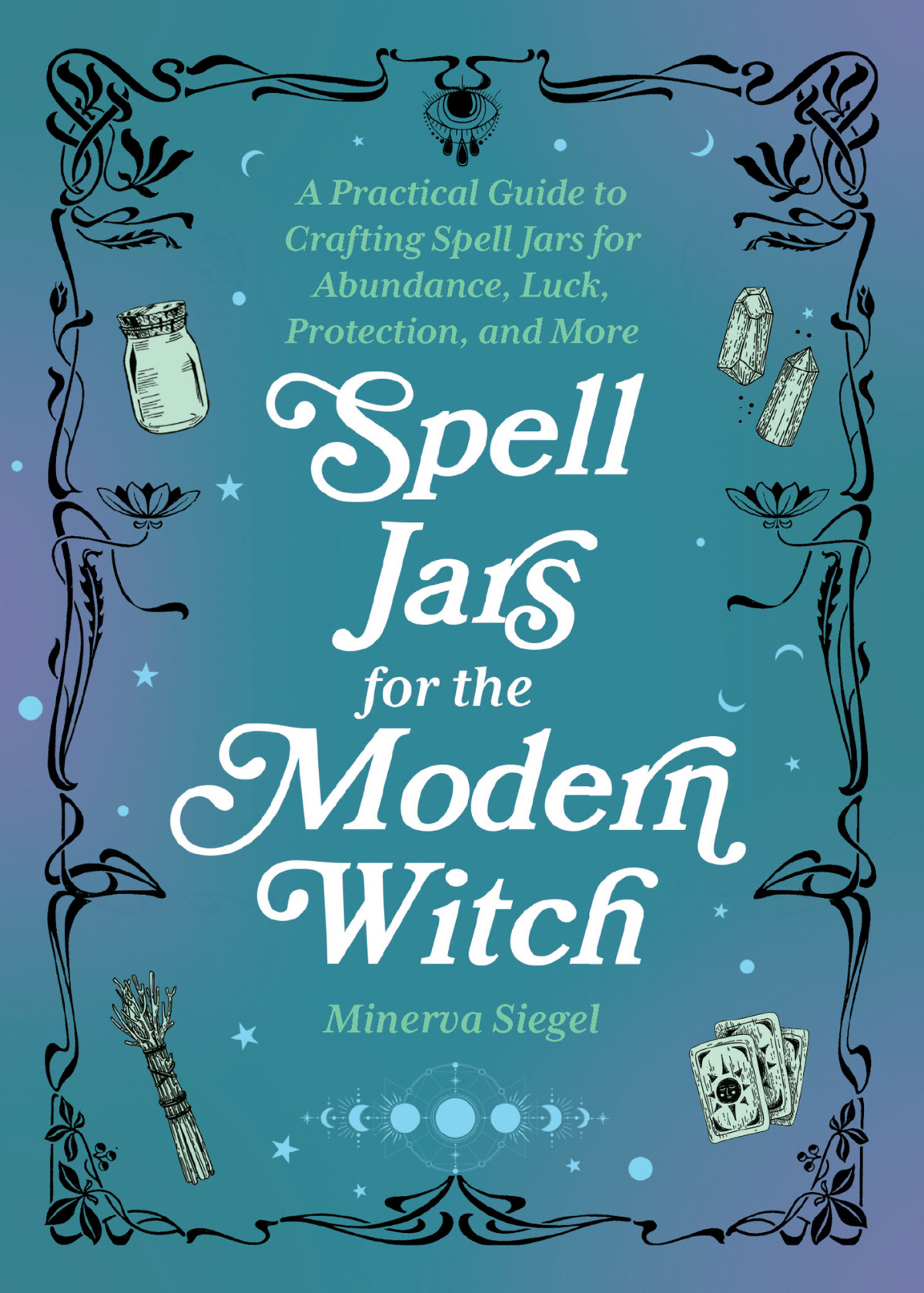 Spell Jars For The Modern Witch A Practical Guide To Crafting Spell Jars For Abundance Luck Protection And More Siegel
