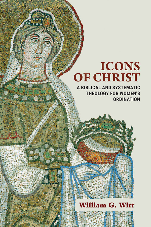 Icons Of Christ A Biblical And Systematic Theology For Womens Ordination William G Witt
