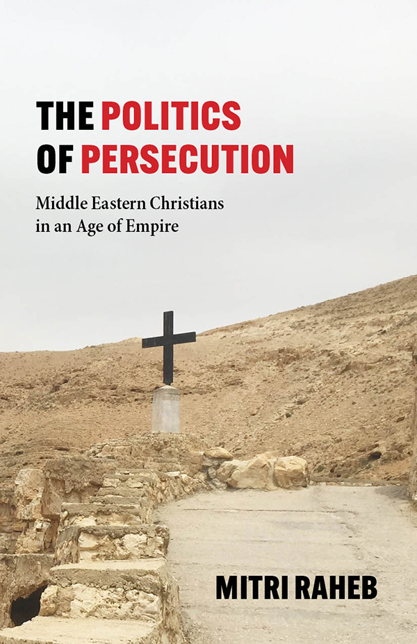 The Politics Of Persecution Middle Eastern Christians In An Age Of Empire Mitri Raheb